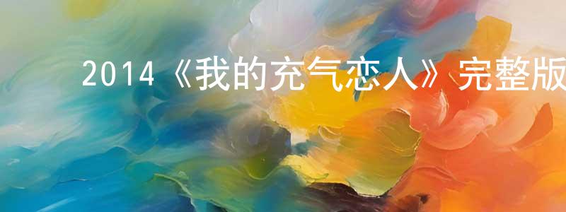 曹世新的动漫综艺大全,2014《我的充气恋人》完整版电影/在线观看/百度云-美剧天堂